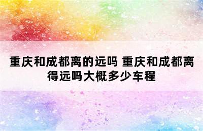 重庆和成都离的远吗 重庆和成都离得远吗大概多少车程